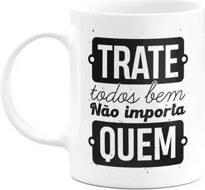 Caneca Motivação - Trate Todos Bem, Não Importa Quem
